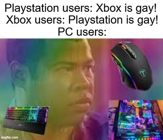 This is just all just a joke that my friend came up with, I 100% respect what platform you play on |  Playstation users: Xbox is gay!
 Xbox users: Playstation is gay!
 PC users: | image tagged in memes,console wars,xbox,playstation,pc | made w/ Imgflip meme maker