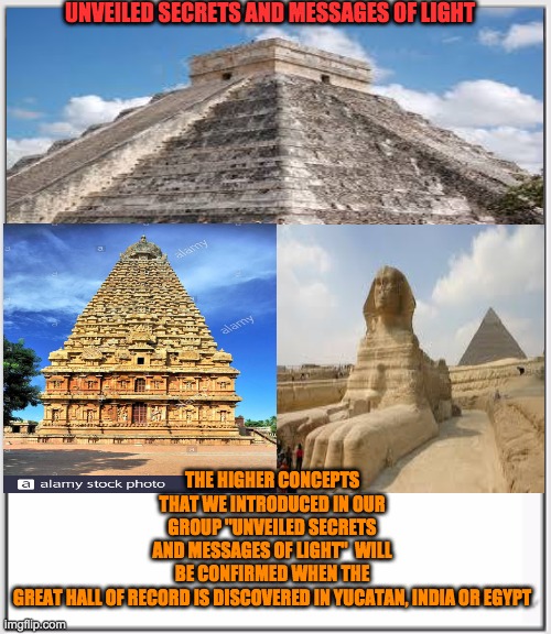 UNVEILED SECRETS AND MESSAGES OF LIGHT; THE HIGHER CONCEPTS THAT WE INTRODUCED IN OUR GROUP ''UNVEILED SECRETS AND MESSAGES OF LIGHT''  WILL BE CONFIRMED WHEN THE GREAT HALL OF RECORD IS DISCOVERED IN YUCATAN, INDIA OR EGYPT | image tagged in religion | made w/ Imgflip meme maker