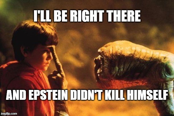 Funny Epstein meme with E.T. The Extra-Terrestrial - "I'll be right there and Epstein didn't kill himself." | image tagged in memes,funny memes,political memes,jeffrey epstein,dark humor,et the extra terrestrial | made w/ Imgflip meme maker