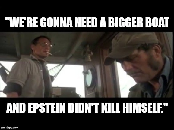 Funny Jaws/Jeffrey Epstein meme - "We're gonna need a bigger boat and Epstein didn't kill himself." | image tagged in memes,funny memes,political meme,jaws,jeffrey epstein,political humor | made w/ Imgflip meme maker