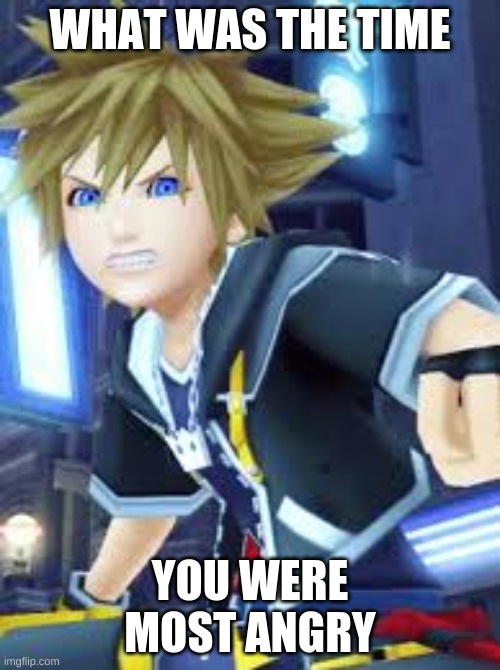sora angry | WHAT WAS THE TIME; YOU WERE MOST ANGRY | image tagged in sora angry | made w/ Imgflip meme maker