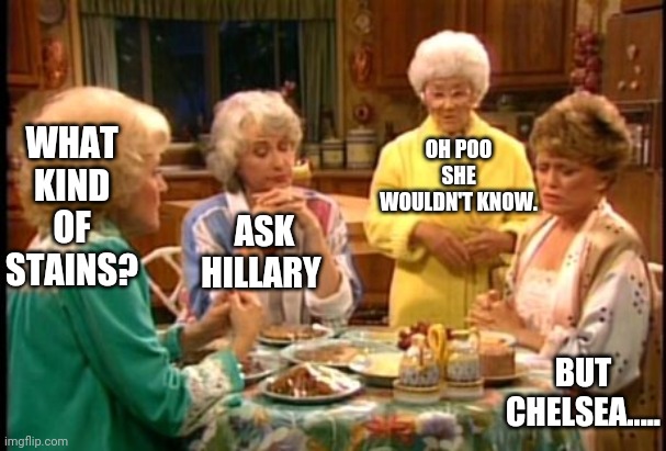 Golden Girls | WHAT KIND OF STAINS? ASK HILLARY OH POO SHE WOULDN'T KNOW. BUT CHELSEA..... | image tagged in golden girls | made w/ Imgflip meme maker