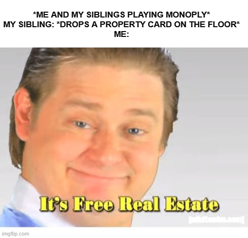 It's Free Real Estate | *ME AND MY SIBLINGS PLAYING MONOPLY*
MY SIBLING: *DROPS A PROPERTY CARD ON THE FLOOR*
ME: | image tagged in it's free real estate | made w/ Imgflip meme maker