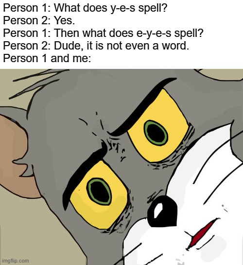 Unsettled Tom Meme | Person 1: What does y-e-s spell?
Person 2: Yes.
Person 1: Then what does e-y-e-s spell?
Person 2: Dude, it is not even a word.
Person 1 and me: | image tagged in memes,unsettled tom | made w/ Imgflip meme maker
