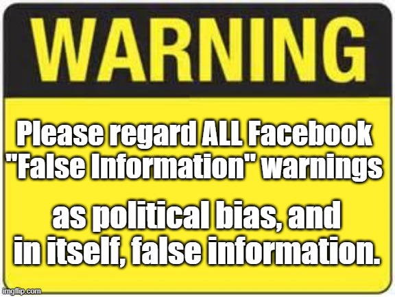 blank warning sign | Please regard ALL Facebook "False Information" warnings; as political bias, and in itself, false information. | image tagged in facebook,facebook warning,warning | made w/ Imgflip meme maker