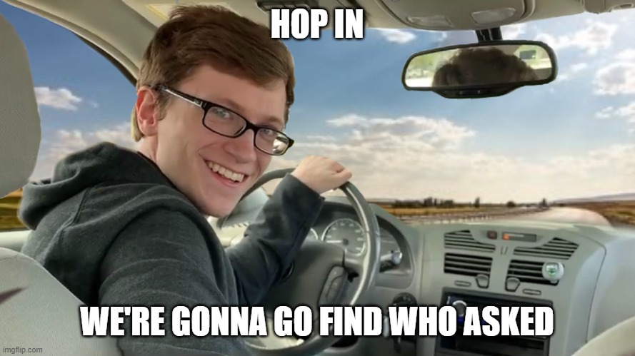 Hop in! | HOP IN WE'RE GONNA GO FIND WHO ASKED | image tagged in hop in | made w/ Imgflip meme maker