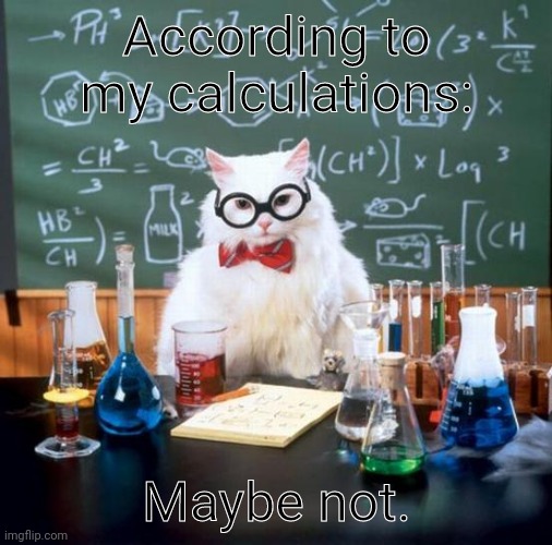 Chemistry Cat Meme | According to my calculations: Maybe not. | image tagged in memes,chemistry cat | made w/ Imgflip meme maker