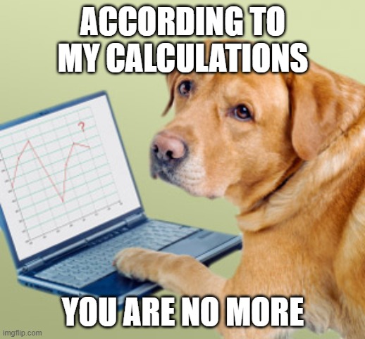 Did the math dog | ACCORDING TO MY CALCULATIONS YOU ARE NO MORE | image tagged in did the math dog | made w/ Imgflip meme maker