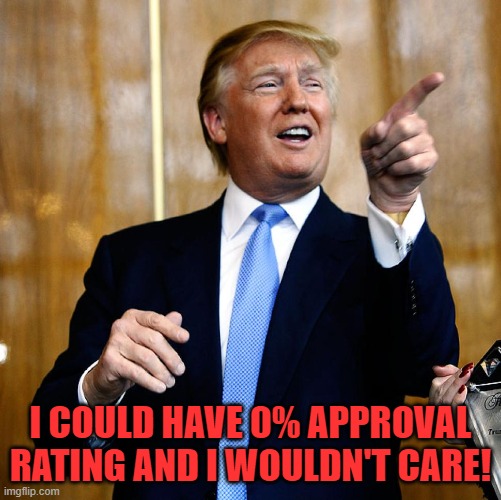 Donal Trump Birthday | I COULD HAVE 0% APPROVAL RATING AND I WOULDN'T CARE! | image tagged in donal trump birthday | made w/ Imgflip meme maker