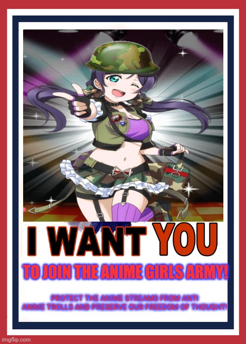 Anime girls army! | TO JOIN THE ANIME GIRLS ARMY! PROTECT THE ANIME STREAMS FROM ANTI ANIME TROLLS AND PRESERVE OUR FREEDOM OF THOUGHT! | image tagged in anime girls army,anime,army,nozomi,general | made w/ Imgflip meme maker