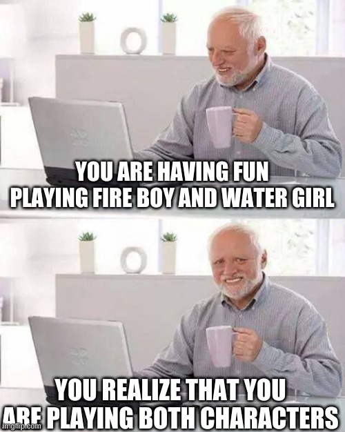 Hide the Pain Harold Meme | YOU ARE HAVING FUN PLAYING FIRE BOY AND WATER GIRL; YOU REALIZE THAT YOU ARE PLAYING BOTH CHARACTERS | image tagged in memes,hide the pain harold | made w/ Imgflip meme maker