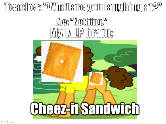 CHEEZZZZZZ | Teacher: "What are you laughing at?"; Me: "Nothing."; My MLP brain:; Cheez-it Sandwich | made w/ Imgflip meme maker