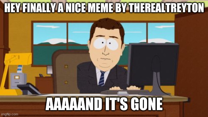 my memes seem to suck trash unless i make them about non-upvote begging. | HEY FINALLY A NICE MEME BY THEREALTREYTON; AAAAAND IT'S GONE | image tagged in memes,aaaaand its gone | made w/ Imgflip meme maker