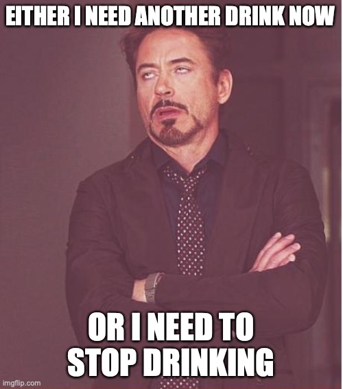 Face You Make Robert Downey Jr | EITHER I NEED ANOTHER DRINK NOW; OR I NEED TO STOP DRINKING | image tagged in memes,face you make robert downey jr | made w/ Imgflip meme maker