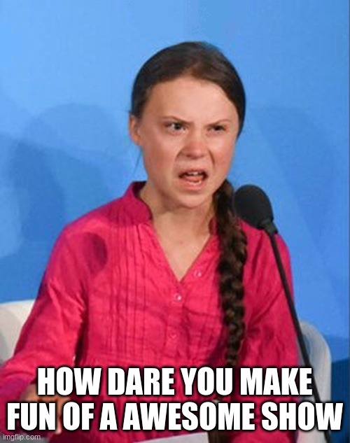 Greta Thunberg how dare you | HOW DARE YOU MAKE FUN OF A AWESOME SHOW | image tagged in greta thunberg how dare you | made w/ Imgflip meme maker