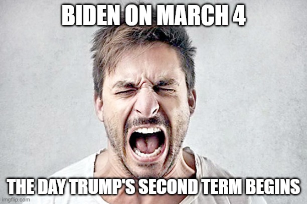 Man Screaming | BIDEN ON MARCH 4; THE DAY TRUMP'S SECOND TERM BEGINS | image tagged in joe biden,donald trump | made w/ Imgflip meme maker