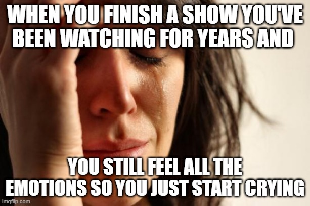 Its so true :( | WHEN YOU FINISH A SHOW YOU'VE BEEN WATCHING FOR YEARS AND; YOU STILL FEEL ALL THE EMOTIONS SO YOU JUST START CRYING | image tagged in memes,first world problems | made w/ Imgflip meme maker