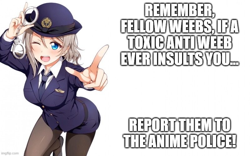 Anime Police! | REMEMBER, FELLOW WEEBS, IF A TOXIC ANTI WEEB EVER INSULTS YOU... REPORT THEM TO THE ANIME POLICE! | image tagged in queenofdankness_jemy_apchief announcement | made w/ Imgflip meme maker