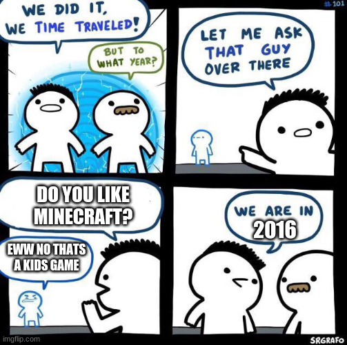 We did it we time traveled | DO YOU LIKE MINECRAFT? 2016; EWW NO THATS A KIDS GAME | image tagged in we did it we time traveled | made w/ Imgflip meme maker