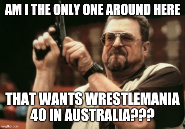 Am I The Only One Around Here | AM I THE ONLY ONE AROUND HERE; THAT WANTS WRESTLEMANIA 40 IN AUSTRALIA??? | image tagged in memes,am i the only one around here | made w/ Imgflip meme maker