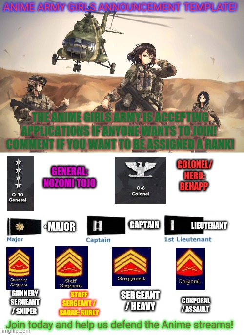 Join today! We're hanging out ranks! | ANIME ARMY GIRLS ANNOUNCEMENT TEMPLATE! THE ANIME GIRLS ARMY IS ACCEPTING APPLICATIONS IF ANYONE WANTS TO JOIN! 
COMMENT IF YOU WANT TO BE ASSIGNED A RANK! COLONEL/ HERO: BEHAPP; GENERAL: NOZOMI TOJO; MAJOR; LIEUTENANT; CAPTAIN; STAFF SERGEANT / SARGE: SURLY; SERGEANT / HEAVY; GUNNERY SERGEANT / SNIPER; CORPORAL / ASSAULT; Join today and help us defend the Anime streams! | image tagged in blank white template,anime army girls,anime,army,defend this stream | made w/ Imgflip meme maker