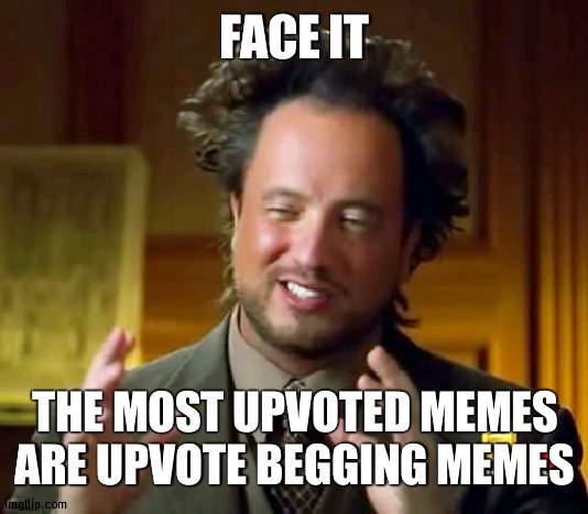 Thats kinda sad | FACE IT; THE MOST UPVOTED MEMES ARE UPVOTE BEGGING MEMES | image tagged in memes,ancient aliens,upvotes,true | made w/ Imgflip meme maker