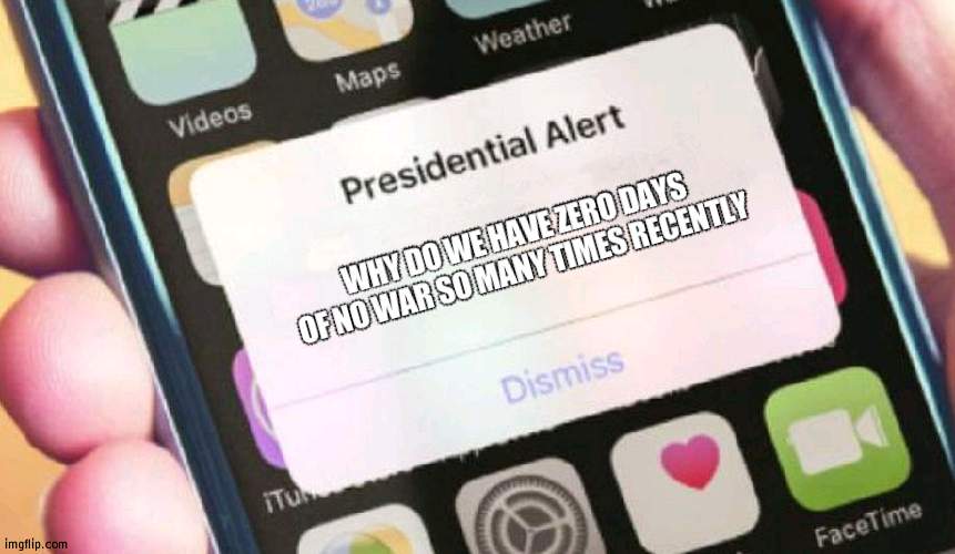 Heck, do we have a list of our wars | WHY DO WE HAVE ZERO DAYS OF NO WAR SO MANY TIMES RECENTLY | image tagged in memes,presidential alert,wars | made w/ Imgflip meme maker