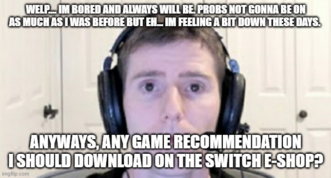 dead inside youtuber | WELP.... IM BORED AND ALWAYS WILL BE. PROBS NOT GONNA BE ON AS MUCH AS I WAS BEFORE BUT EH... IM FEELING A BIT DOWN THESE DAYS. ANYWAYS, ANY GAME RECOMMENDATION I SHOULD DOWNLOAD ON THE SWITCH E-SHOP? | image tagged in dead inside youtuber | made w/ Imgflip meme maker