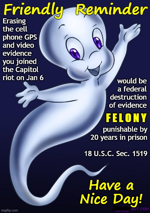 Ghosted | Friendly  Reminder; Erasing
the cell
phone GPS
and video
evidence
you joined
the Capitol
riot on Jan 6; would be
a federal
destruction
of evidence; F E L O N Y; punishable by
20 years in prison
 
18 U.S.C. Sec. 1519; Have a
Nice Day! | image tagged in casper the friendly ghost,friendly reminder,ghosted,federal felony,rick75230,insurrection | made w/ Imgflip meme maker