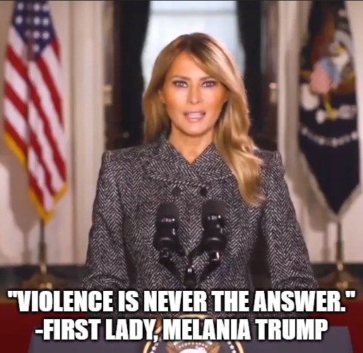 Melania quotes | "VIOLENCE IS NEVER THE ANSWER."
-FIRST LADY, MELANIA TRUMP | image tagged in trump | made w/ Imgflip meme maker