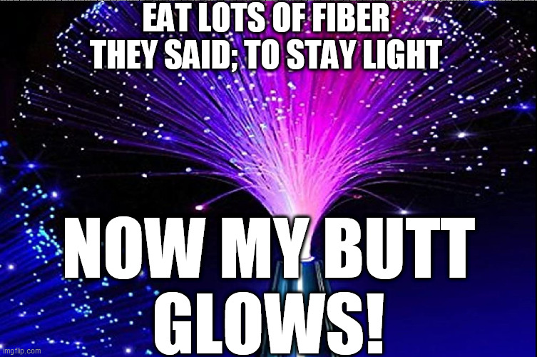 LIGHT IT UP! | EAT LOTS OF FIBER THEY SAID; TO STAY LIGHT; NOW MY BUTT GLOWS! | image tagged in light me,up,i glow in the dark,all lit up now | made w/ Imgflip meme maker