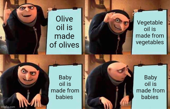 Gru's Plan Meme | Olive oil is made of olives Vegetable oil is made from vegetables Baby oil is made from babies Baby oil is made from babies | image tagged in memes,gru's plan | made w/ Imgflip meme maker