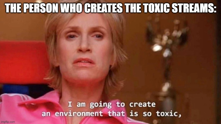 Sue Sylvester | THE PERSON WHO CREATES THE TOXIC STREAMS: | image tagged in sue sylvester | made w/ Imgflip meme maker