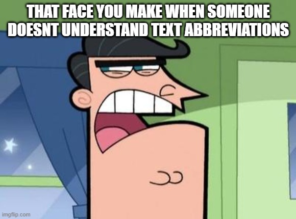 get it together people! | THAT FACE YOU MAKE WHEN SOMEONE DOESNT UNDERSTAND TEXT ABBREVIATIONS | image tagged in dinkleberg | made w/ Imgflip meme maker