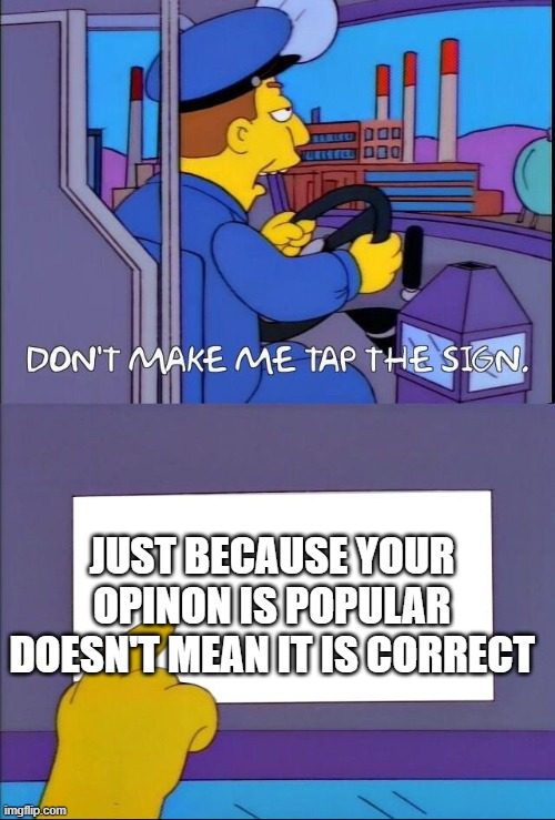 Don't make me tap the sign | JUST BECAUSE YOUR OPINON IS POPULAR DOESN'T MEAN IT IS CORRECT | image tagged in don't make me tap the sign | made w/ Imgflip meme maker