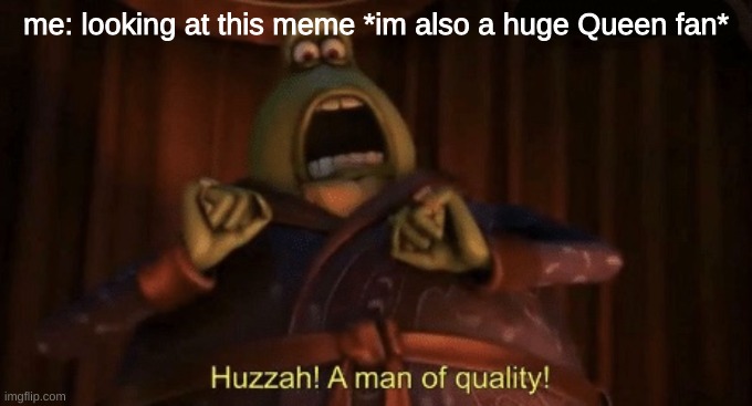 A man of quality | me: looking at this meme *im also a huge Queen fan* | image tagged in a man of quality | made w/ Imgflip meme maker