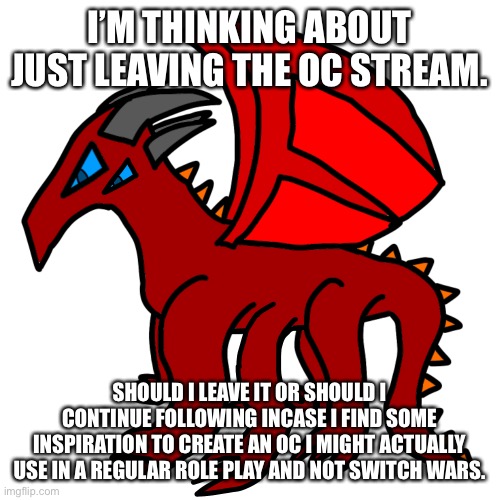 I’m not even allowed in switch wars lmao | I’M THINKING ABOUT JUST LEAVING THE OC STREAM. SHOULD I LEAVE IT OR SHOULD I CONTINUE FOLLOWING INCASE I FIND SOME INSPIRATION TO CREATE AN OC I MIGHT ACTUALLY USE IN A REGULAR ROLE PLAY AND NOT SWITCH WARS. | made w/ Imgflip meme maker