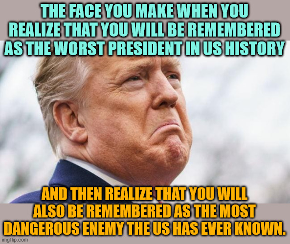 THE FACE YOU MAKE WHEN YOU REALIZE THAT YOU WILL BE REMEMBERED AS THE WORST PRESIDENT IN US HISTORY AND THEN REALIZE THAT YOU WILL ALSO BE R | made w/ Imgflip meme maker