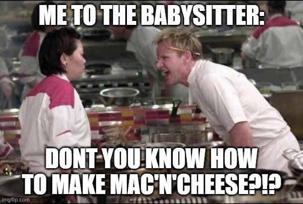 its science people | ME TO THE BABYSITTER:; DONT YOU KNOW HOW TO MAKE MAC'N'CHEESE?!? | image tagged in memes,angry chef gordon ramsay | made w/ Imgflip meme maker