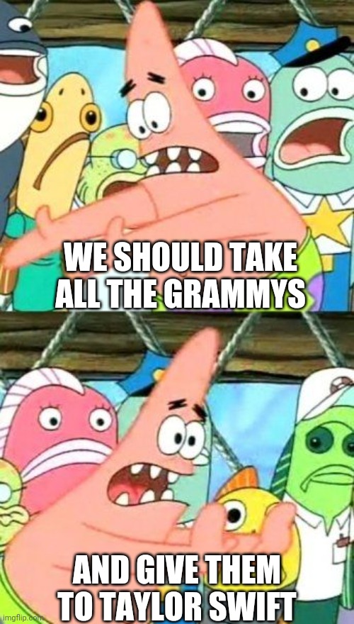 Put It Somewhere Else Patrick Meme | WE SHOULD TAKE ALL THE GRAMMYS; AND GIVE THEM TO TAYLOR SWIFT | image tagged in memes,put it somewhere else patrick | made w/ Imgflip meme maker