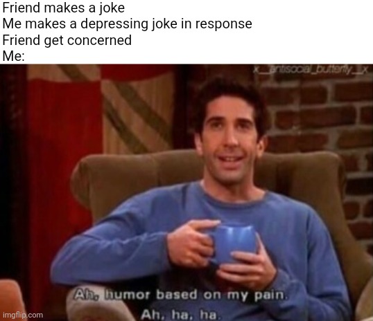 Pain jokes | Friend makes a joke
Me makes a depressing joke in response
Friend get concerned 
Me: | image tagged in humour based on pain,memes,dark humor | made w/ Imgflip meme maker