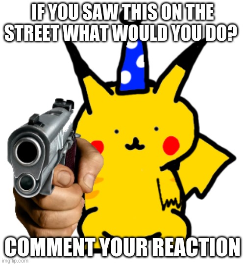 what would you do? | IF YOU SAW THIS ON THE STREET WHAT WOULD YOU DO? COMMENT YOUR REACTION | image tagged in funny,pokemon,guns,question | made w/ Imgflip meme maker