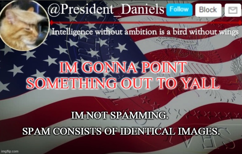 President Daniels Announcement Template | IM GONNA POINT SOMETHING OUT TO YALL; IM NOT SPAMMING. 
SPAM CONSISTS OF IDENTICAL IMAGES. | image tagged in president daniels announcement template | made w/ Imgflip meme maker