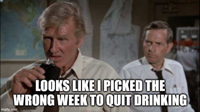 Looks like I picked the wrong week to quit drinking | LOOKS LIKE I PICKED THE WRONG WEEK TO QUIT DRINKING | image tagged in looks like i picked the wrong week to quit drinking | made w/ Imgflip meme maker