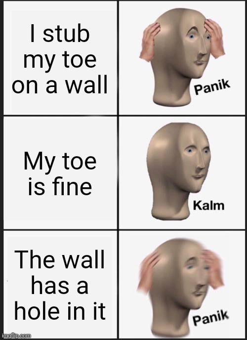 Panik Kalm Panik Meme | I stub my toe on a wall; My toe is fine; The wall has a hole in it | image tagged in memes,panik kalm panik | made w/ Imgflip meme maker