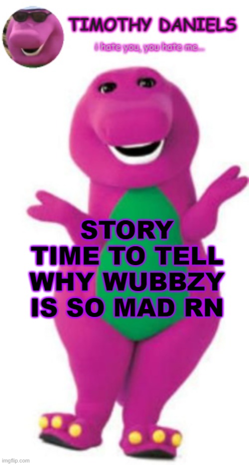 daniels barney temp | STORY TIME TO TELL WHY WUBBZY IS SO MAD RN | image tagged in daniels barney temp | made w/ Imgflip meme maker