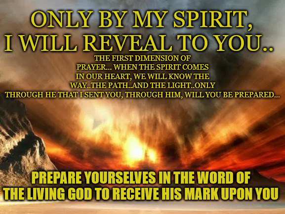 Only By my spirit, I will reveal to you.. | ONLY BY MY SPIRIT, I WILL REVEAL TO YOU.. THE FIRST DIMENSION OF PRAYER... WHEN THE SPIRIT COMES IN OUR HEART, WE WILL KNOW THE WAY..THE PATH..AND THE LIGHT..ONLY THROUGH HE THAT I SENT YOU, THROUGH HIM, WILL YOU BE PREPARED... PREPARE YOURSELVES IN THE WORD OF THE LIVING GOD TO RECEIVE HIS MARK UPON YOU | image tagged in the scroll of truth | made w/ Imgflip meme maker