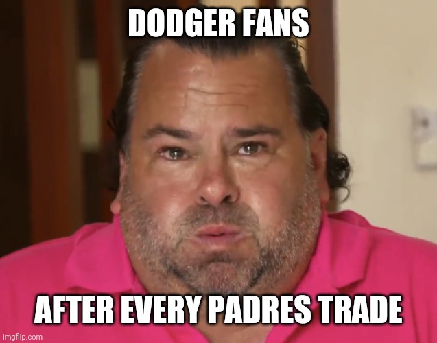Dodger Fans | DODGER FANS; AFTER EVERY PADRES TRADE | image tagged in big ed | made w/ Imgflip meme maker