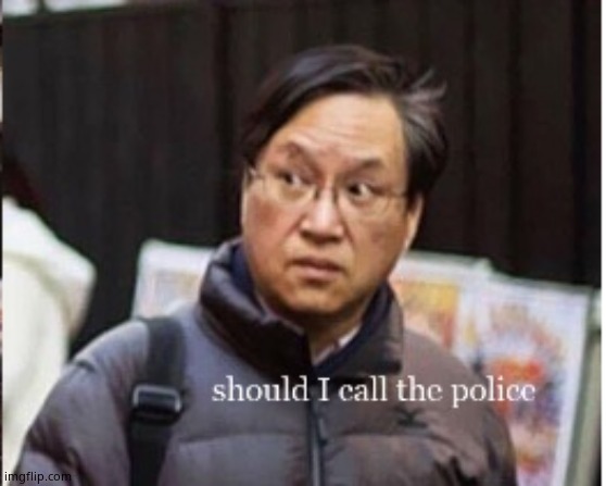 should I call the police | image tagged in should i call the police | made w/ Imgflip meme maker