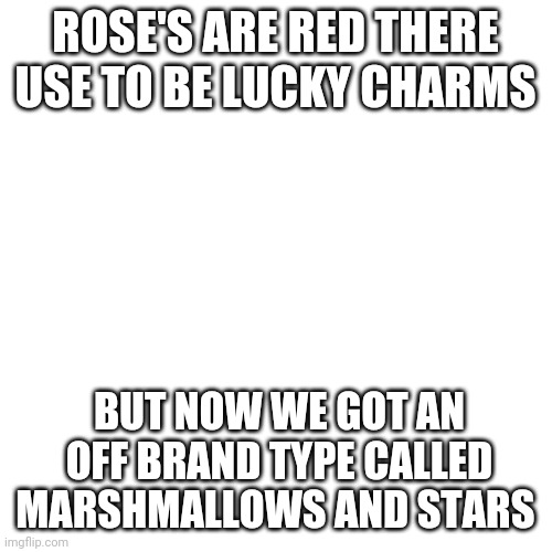 ITS TRUE | ROSE'S ARE RED THERE USE TO BE LUCKY CHARMS; BUT NOW WE GOT AN OFF BRAND TYPE CALLED MARSHMALLOWS AND STARS | image tagged in memes,blank transparent square | made w/ Imgflip meme maker